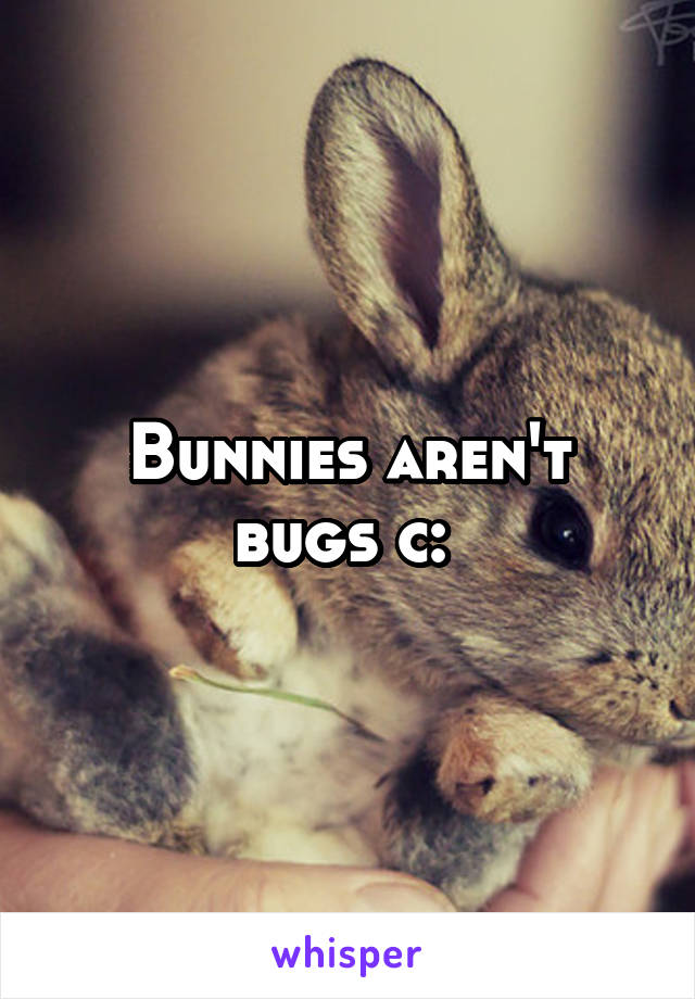 Bunnies aren't bugs c: 