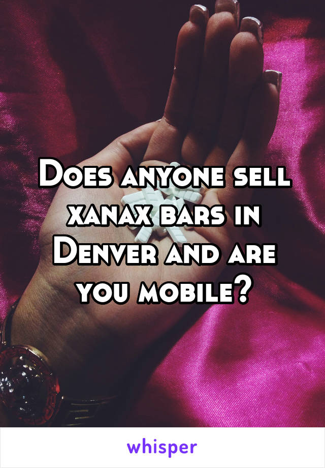 Does anyone sell xanax bars in Denver and are you mobile?