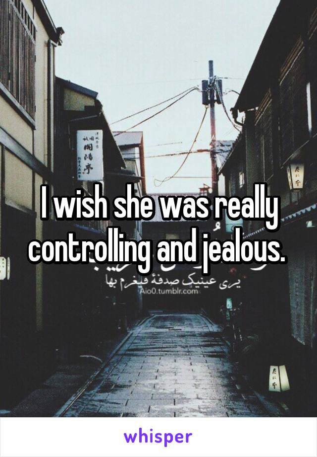 I wish she was really controlling and jealous. 