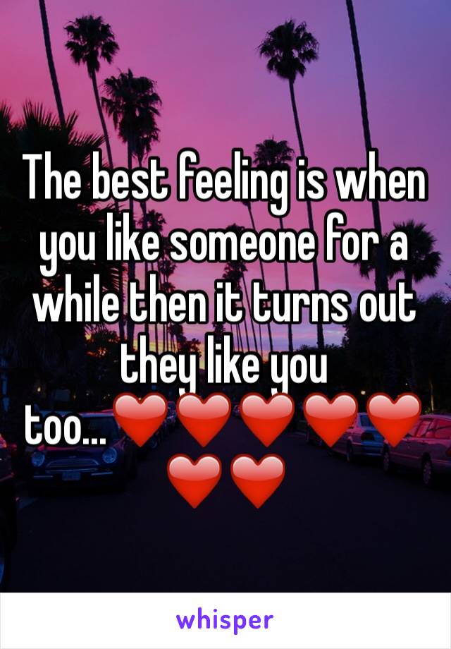 The best feeling is when you like someone for a while then it turns out they like you too...❤️❤️❤️❤️❤️❤️❤️