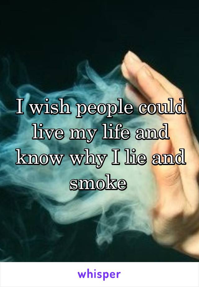 I wish people could live my life and know why I lie and smoke 