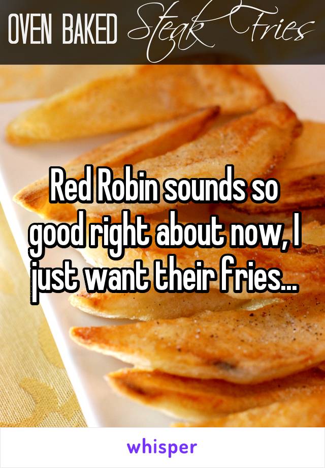 Red Robin sounds so good right about now, I just want their fries...