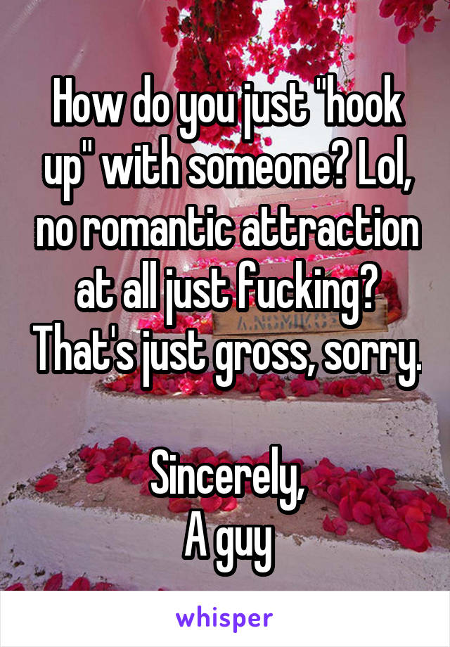 How do you just "hook up" with someone? Lol, no romantic attraction at all just fucking? That's just gross, sorry.

Sincerely,
A guy