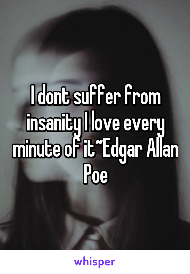 I dont suffer from insanity I love every minute of it~Edgar Allan Poe