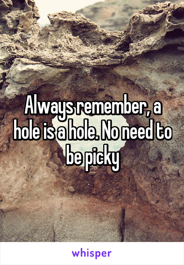 Always remember, a hole is a hole. No need to be picky