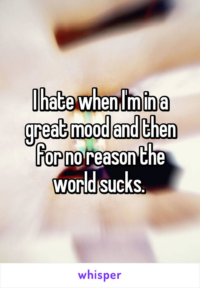 I hate when I'm in a great mood and then for no reason the world sucks. 