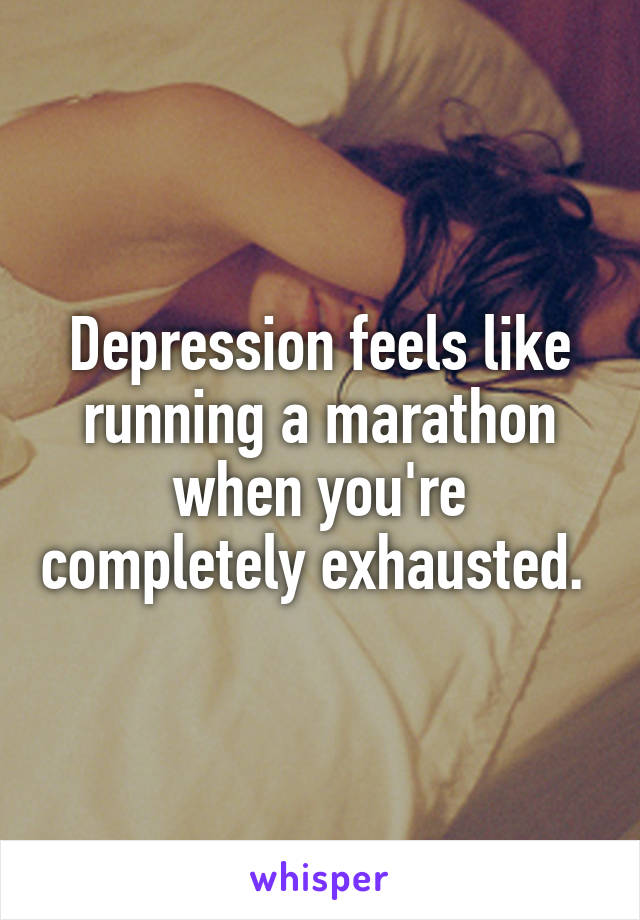 Depression feels like running a marathon when you're completely exhausted. 