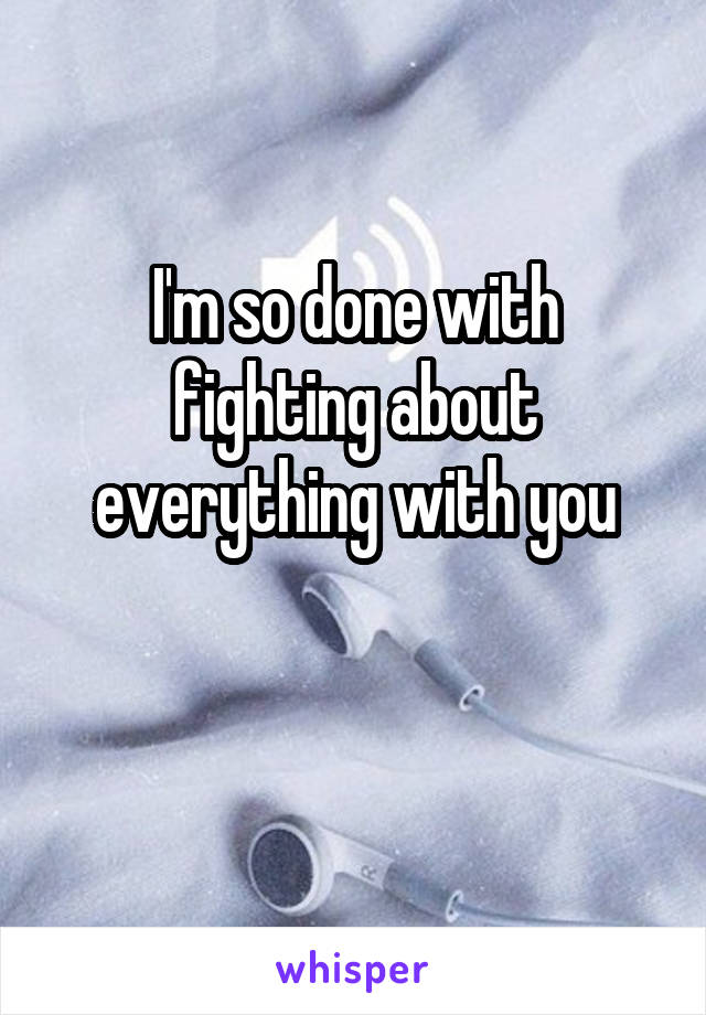 I'm so done with fighting about everything with you

