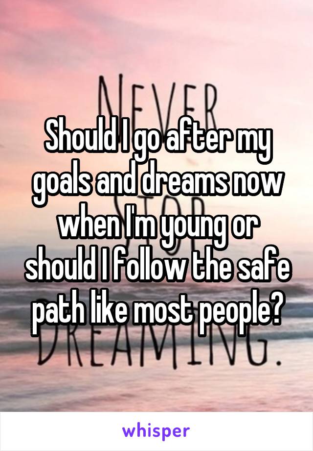 Should I go after my goals and dreams now when I'm young or should I follow the safe path like most people?