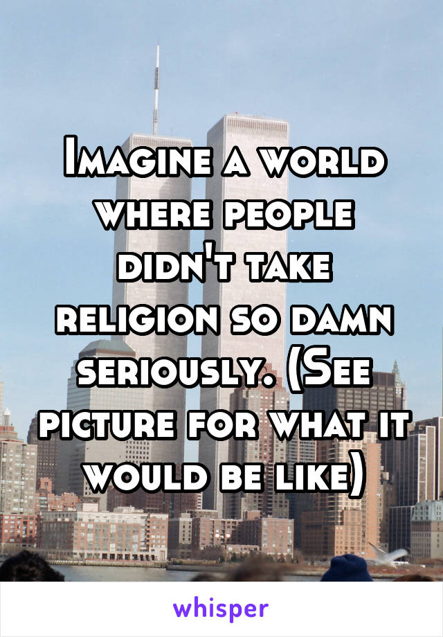 Imagine a world where people didn't take religion so damn seriously. (See picture for what it would be like)