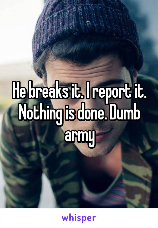 He breaks it. I report it. Nothing is done. Dumb army