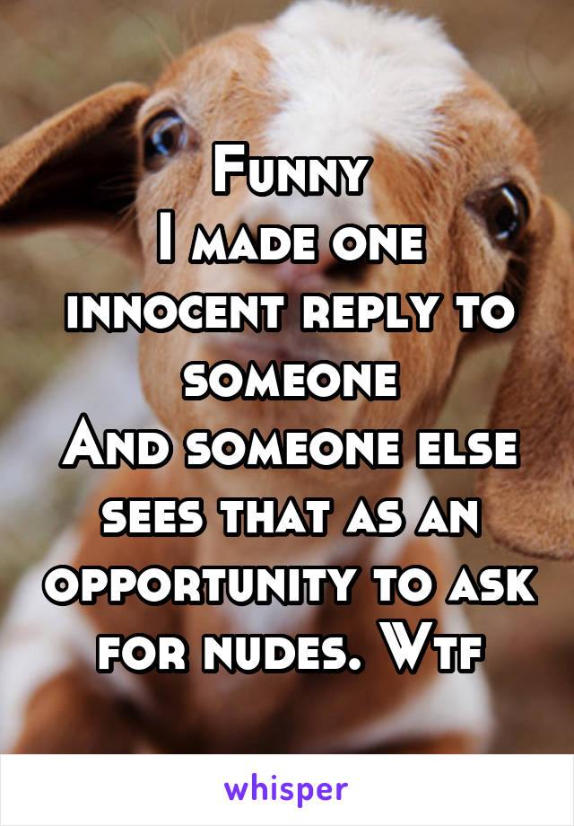 Funny
I made one innocent reply to someone
And someone else sees that as an opportunity to ask for nudes. Wtf