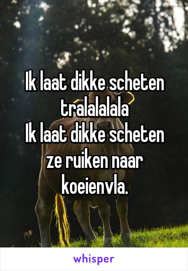 Ik laat dikke scheten tralalalala
Ik laat dikke scheten ze ruiken naar koeienvla.