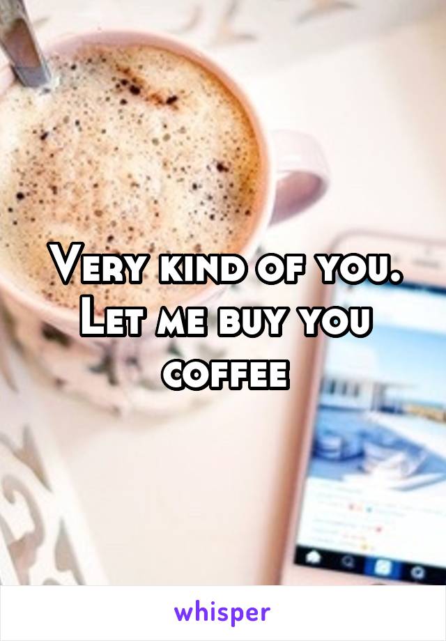 Very kind of you. Let me buy you coffee