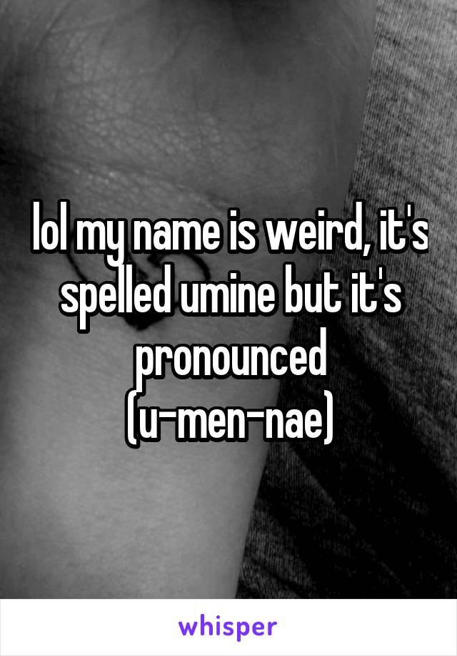 lol my name is weird, it's spelled umine but it's pronounced (u-men-nae)