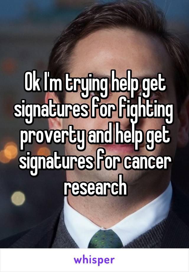 Ok I'm trying help get signatures for fighting  proverty and help get signatures for cancer research