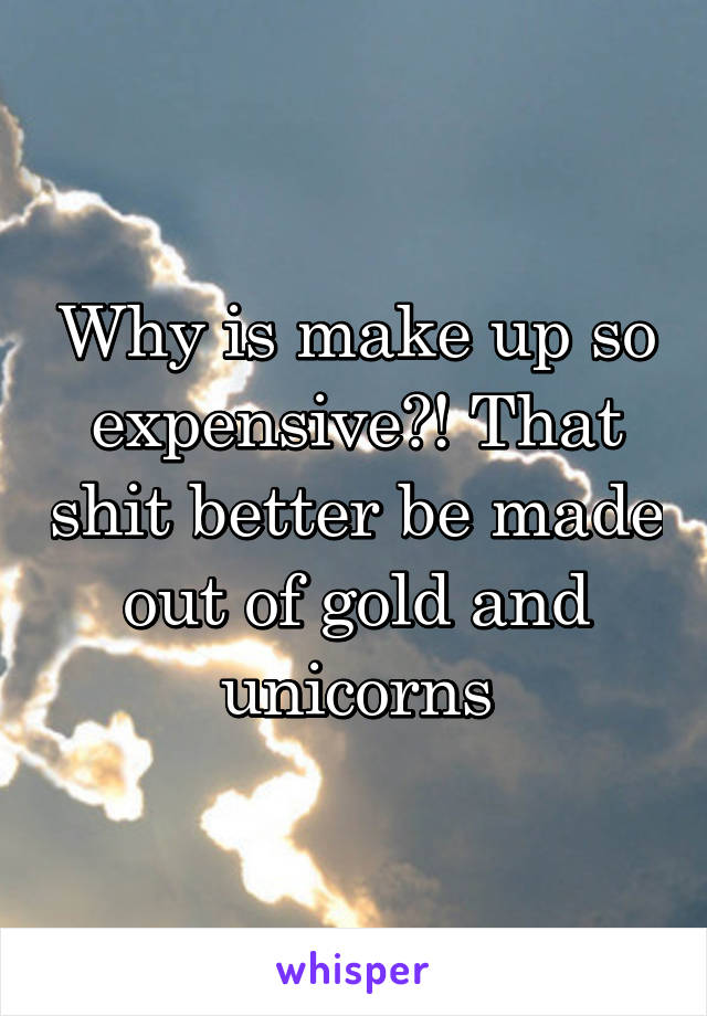 Why is make up so expensive?! That shit better be made out of gold and unicorns