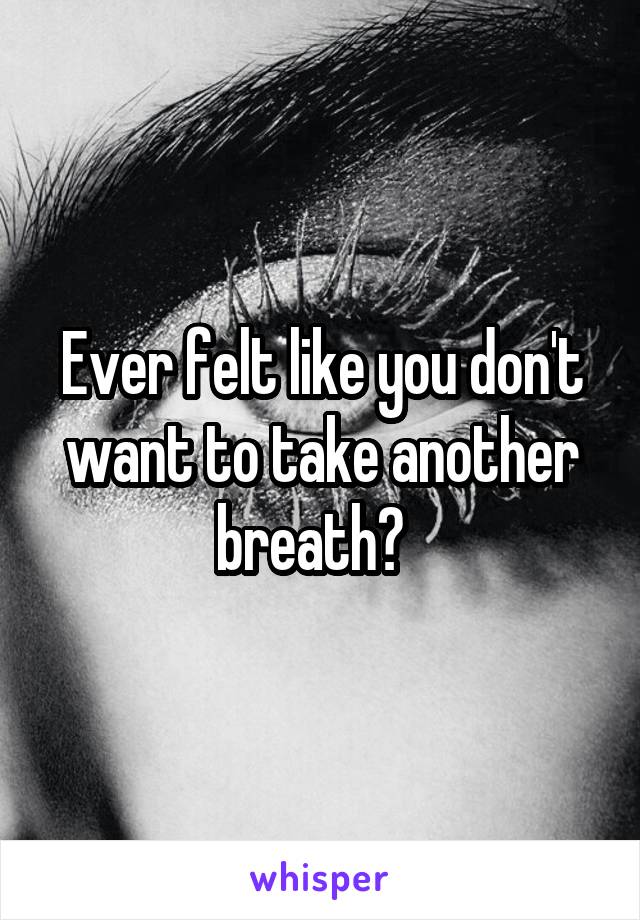 Ever felt like you don't want to take another breath?  