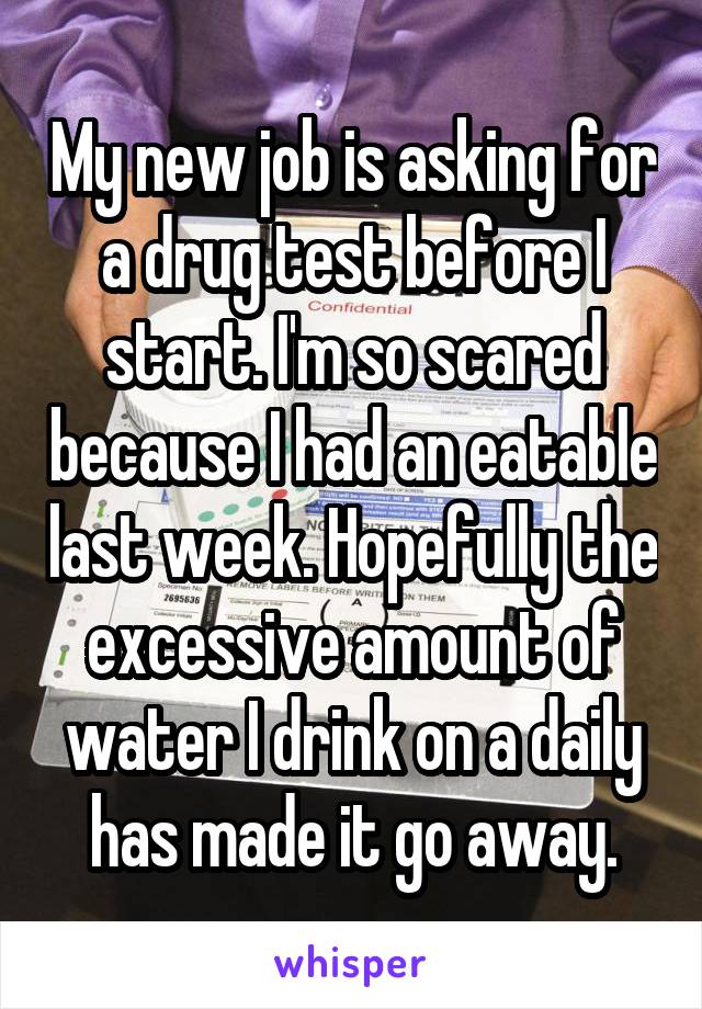 My new job is asking for a drug test before I start. I'm so scared because I had an eatable last week. Hopefully the excessive amount of water I drink on a daily has made it go away.