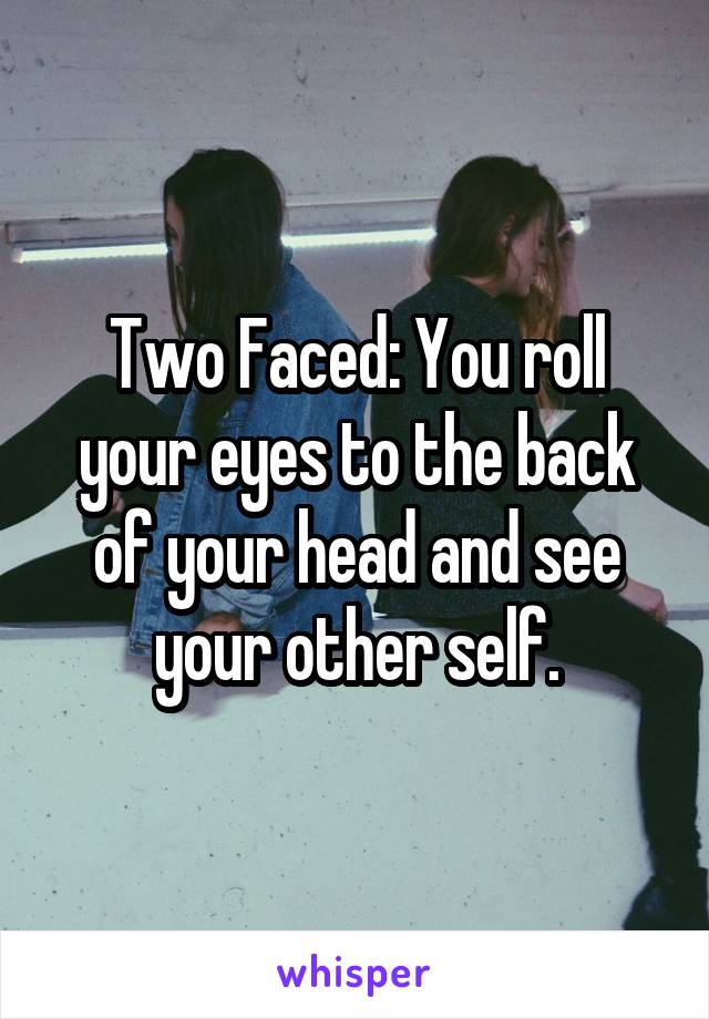 Two Faced: You roll your eyes to the back of your head and see your other self.