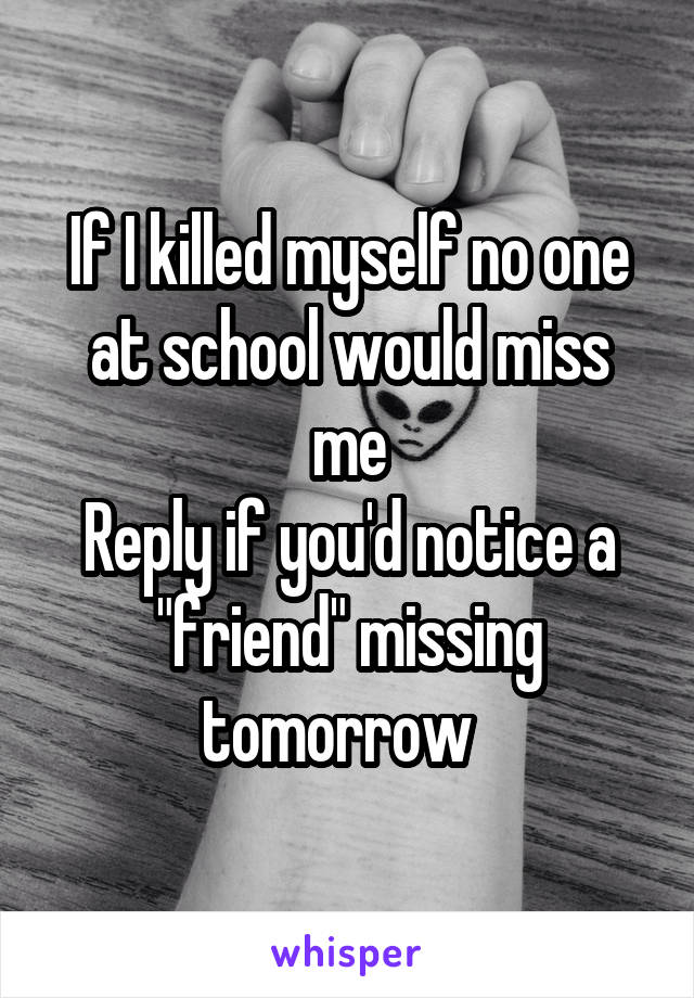 If I killed myself no one at school would miss me
Reply if you'd notice a "friend" missing tomorrow  