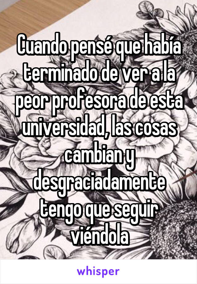 Cuando pensé que había terminado de ver a la peor profesora de esta universidad, las cosas cambian y desgraciadamente tengo que seguir viéndola