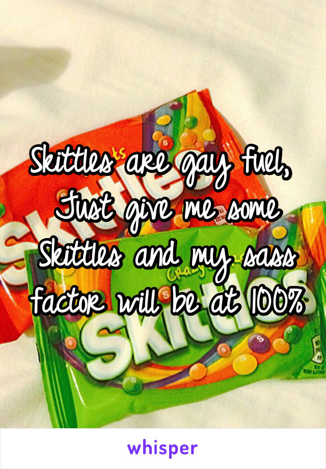 Skittles are gay fuel, 
Just give me some Skittles and my sass factor will be at 100%