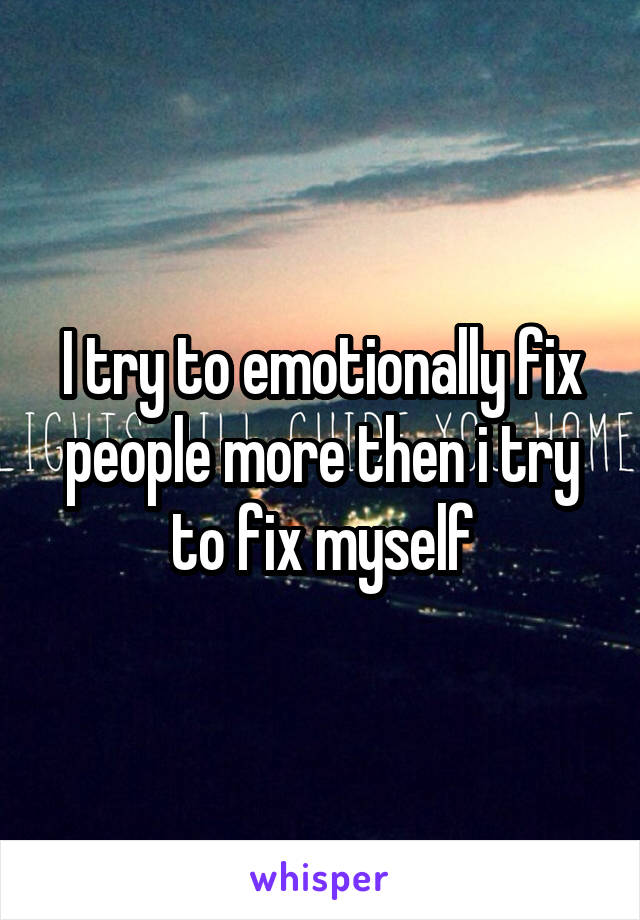 I try to emotionally fix people more then i try to fix myself