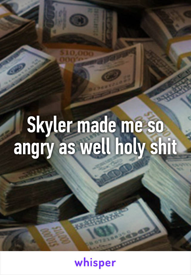 Skyler made me so angry as well holy shit