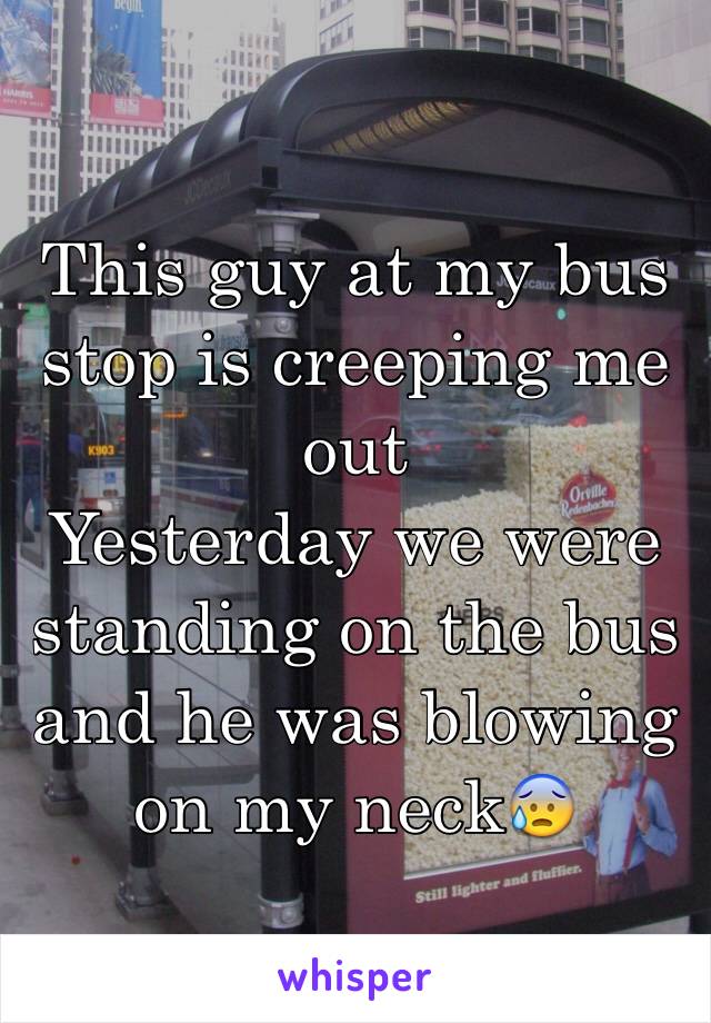 This guy at my bus stop is creeping me out
Yesterday we were standing on the bus and he was blowing on my neck😰