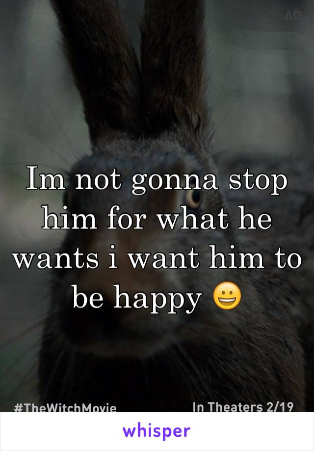 Im not gonna stop him for what he wants i want him to be happy 😀