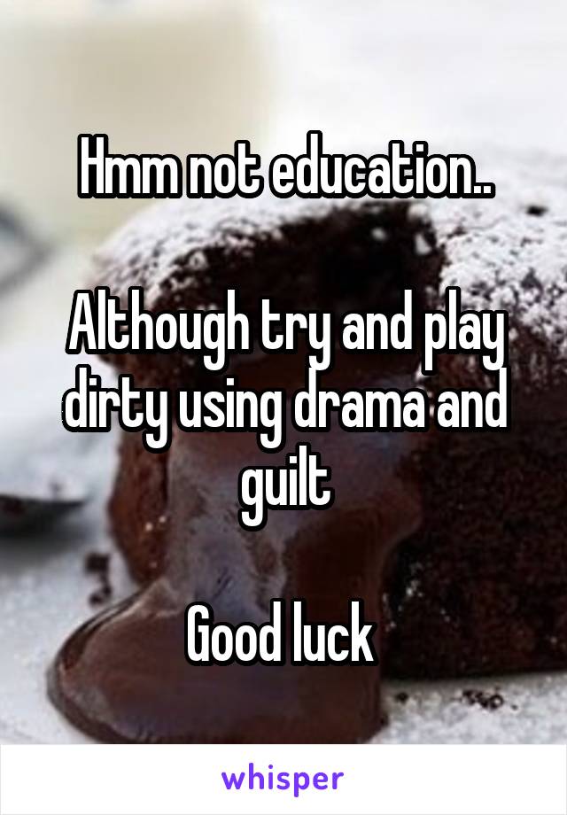 Hmm not education..

Although try and play dirty using drama and guilt

Good luck 