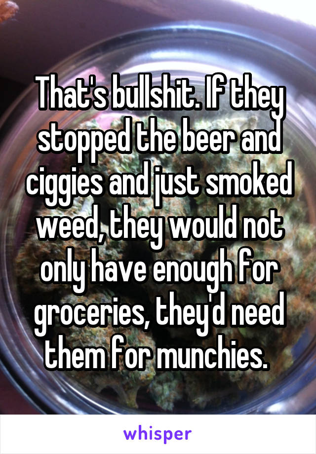 That's bullshit. If they stopped the beer and ciggies and just smoked weed, they would not only have enough for groceries, they'd need them for munchies. 