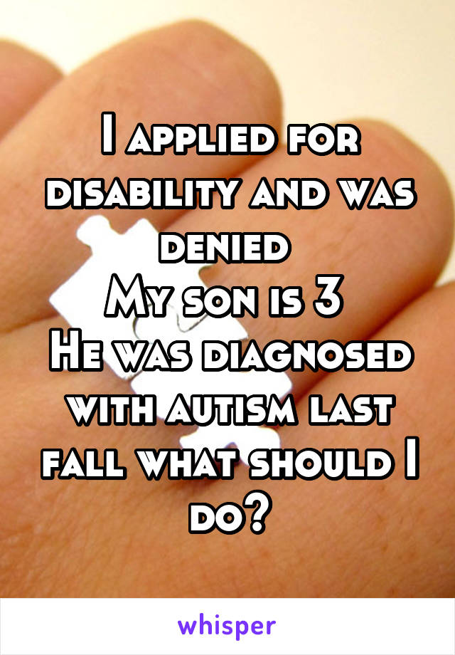 I applied for disability and was denied 
My son is 3 
He was diagnosed with autism last fall what should I do?