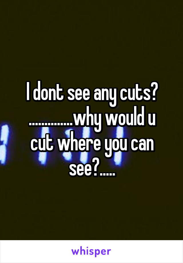 I dont see any cuts?
..............why would u cut where you can see?.....