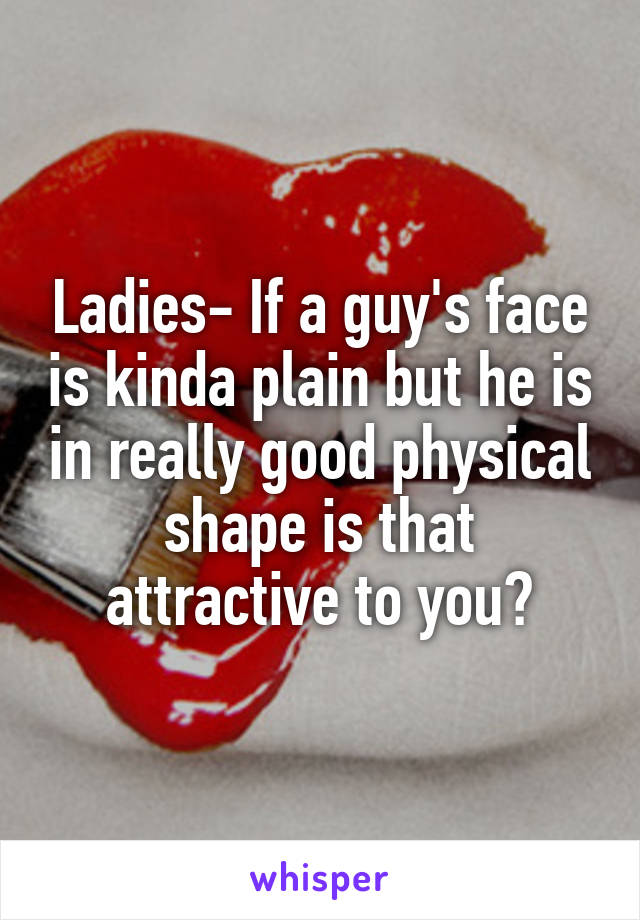 Ladies- If a guy's face is kinda plain but he is in really good physical shape is that attractive to you?