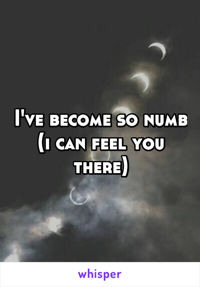 I've become so numb (i can feel you there)