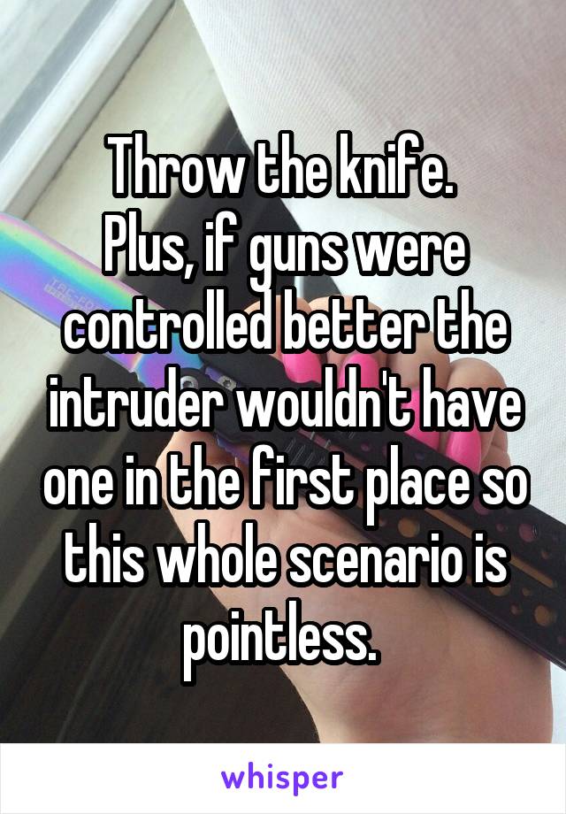 Throw the knife. 
Plus, if guns were controlled better the intruder wouldn't have one in the first place so this whole scenario is pointless. 