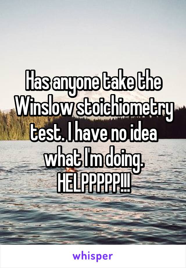 Has anyone take the Winslow stoichiometry test. I have no idea what I'm doing. HELPPPPP!!!