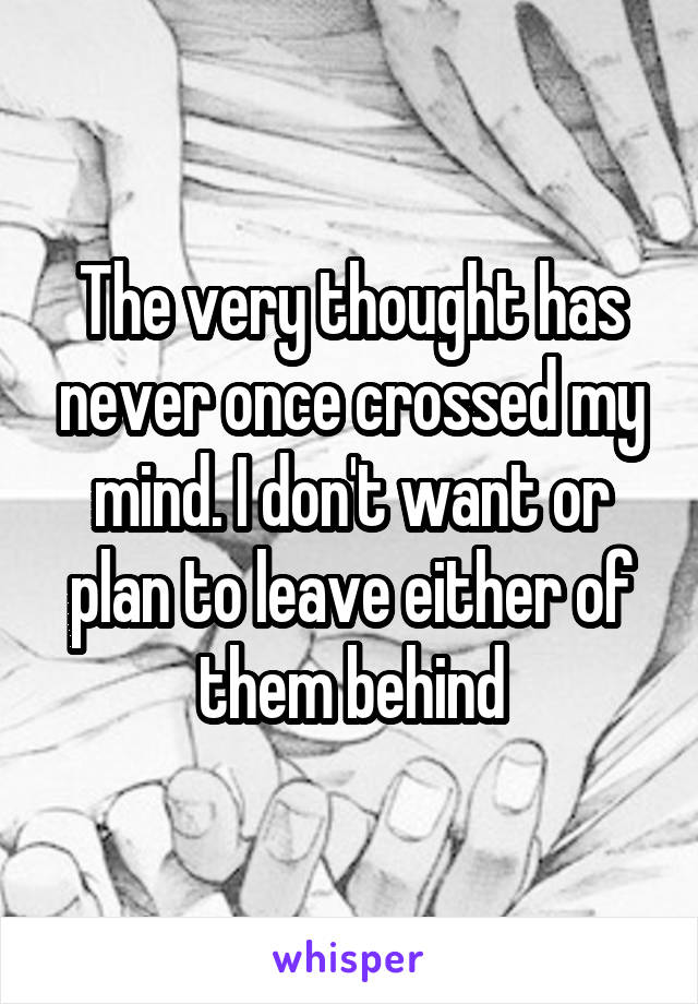 The very thought has never once crossed my mind. I don't want or plan to leave either of them behind