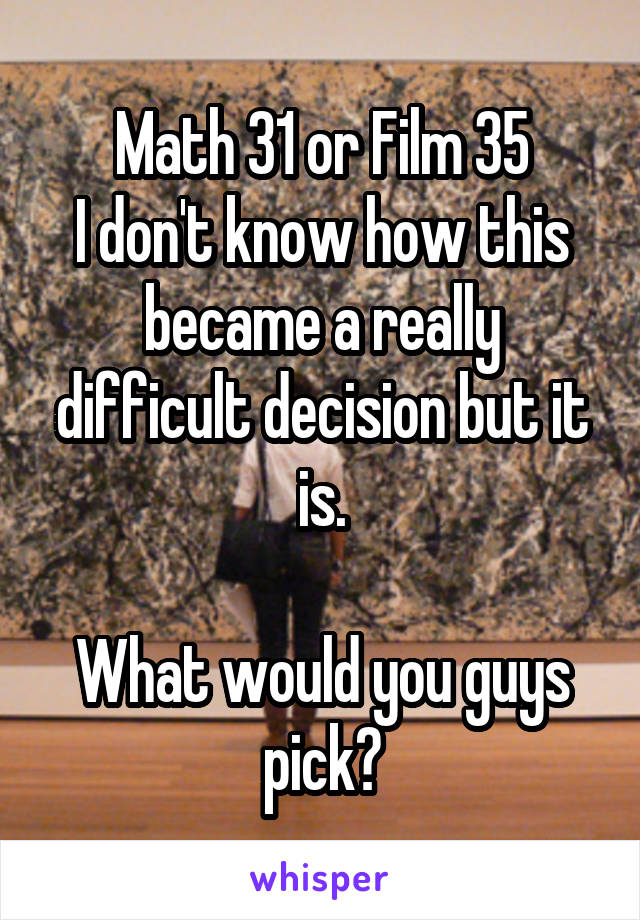 Math 31 or Film 35
I don't know how this became a really difficult decision but it is.

What would you guys pick?