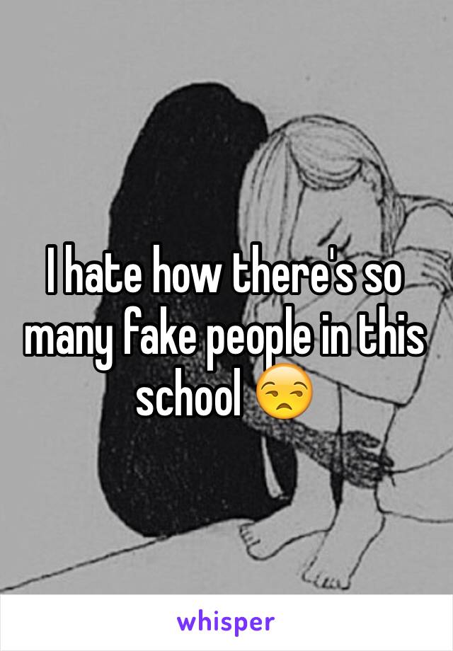 I hate how there's so many fake people in this school 😒