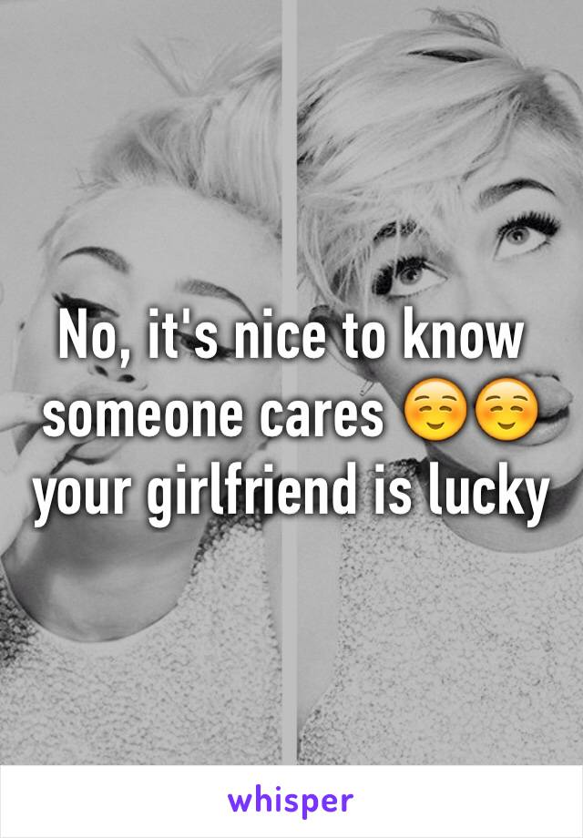 No, it's nice to know someone cares ☺️☺️ your girlfriend is lucky 