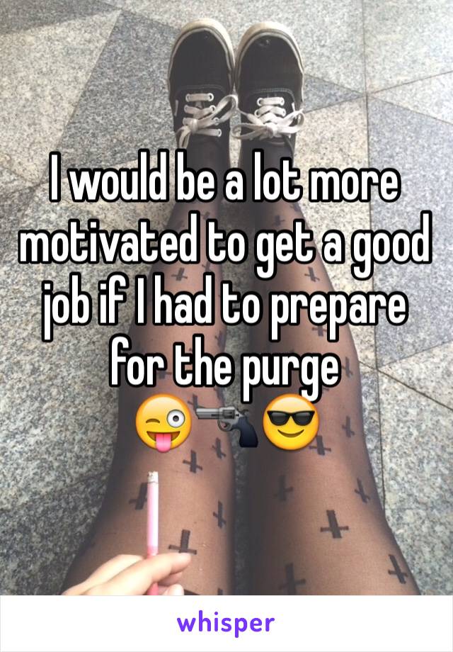 I would be a lot more motivated to get a good job if I had to prepare for the purge
😜🔫😎
 