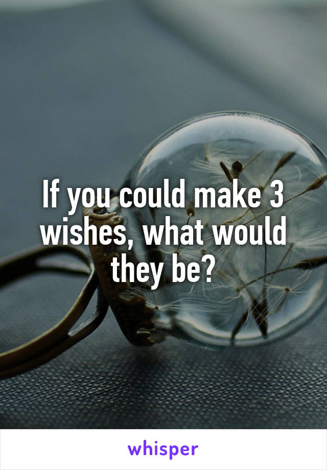 If you could make 3 wishes, what would they be?