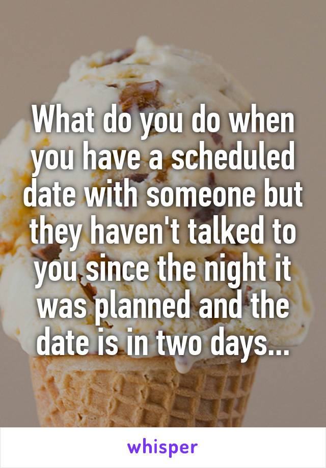 What do you do when you have a scheduled date with someone but they haven't talked to you since the night it was planned and the date is in two days...