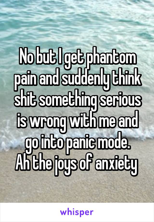 No but I get phantom pain and suddenly think shit something serious is wrong with me and go into panic mode.
Ah the joys of anxiety 