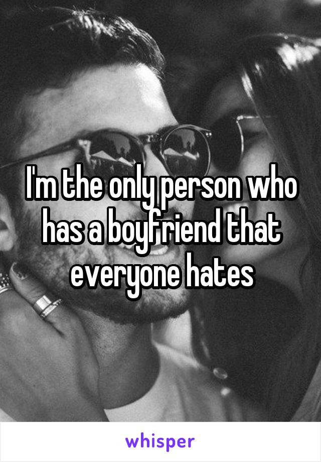 I'm the only person who has a boyfriend that everyone hates