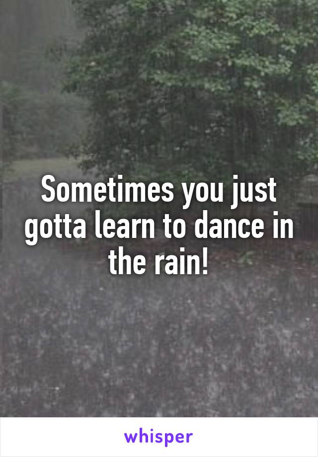 Sometimes you just gotta learn to dance in the rain!