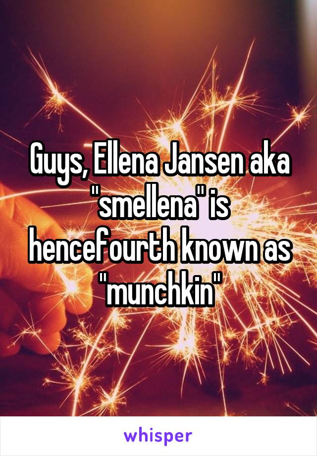 Guys, Ellena Jansen aka "smellena" is hencefourth known as "munchkin"